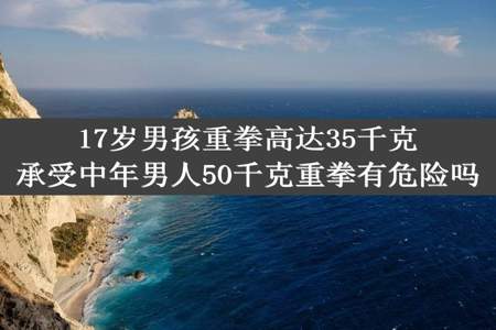 17岁男孩重拳高达35千克承受中年男人50千克重拳有危险吗