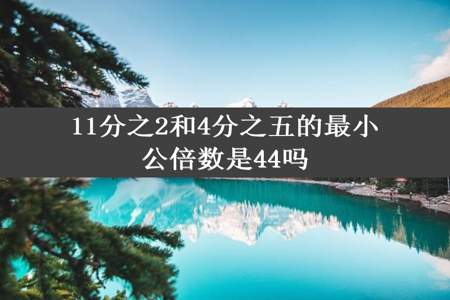 11分之2和4分之五的最小公倍数是44吗