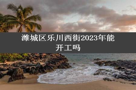 潍城区乐川西街2023年能开工吗