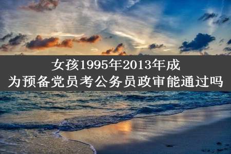 女孩1995年2013年成为预备党员考公务员政审能通过吗