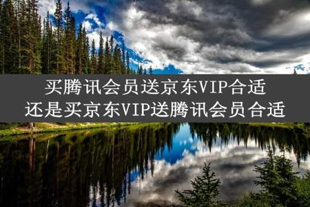 买腾讯会员送京东VIP合适还是买京东VIP送腾讯会员合适