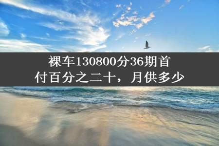 裸车130800分36期首付百分之二十，月供多少