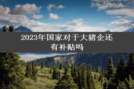 2023年国家对于大猪企还有补贴吗