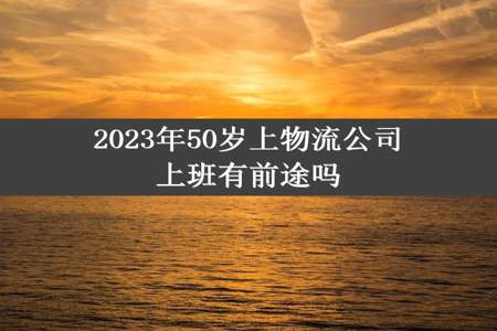 2023年50岁上物流公司上班有前途吗