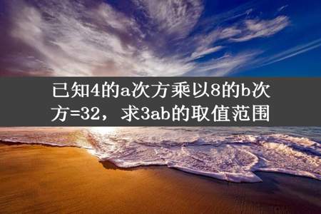 已知4的a次方乘以8的b次方=32，求3ab的取值范围