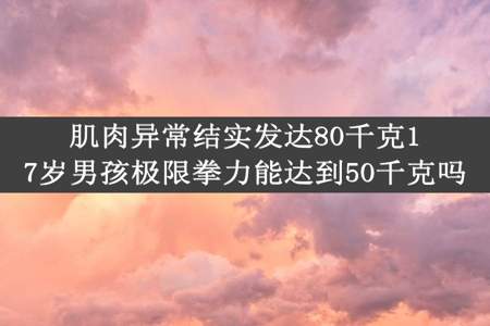 肌肉异常结实发达80千克17岁男孩极限拳力能达到50千克吗