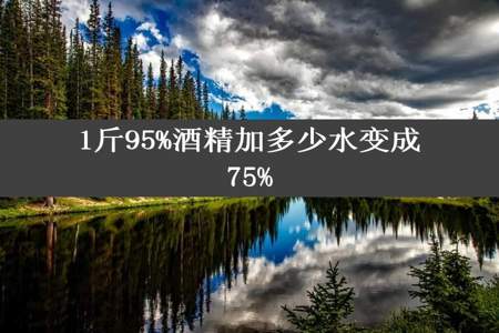 1斤95%酒精加多少水变成75%