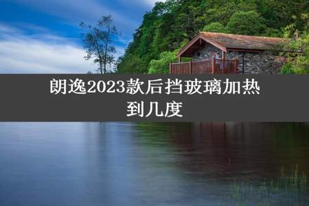 朗逸2023款后挡玻璃加热到几度