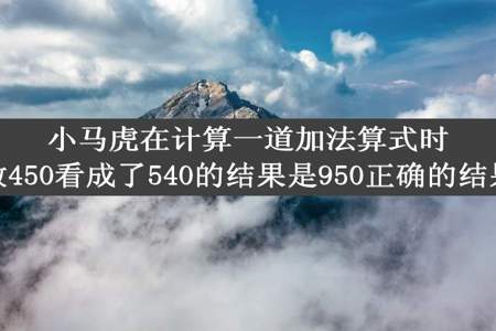 小马虎在计算一道加法算式时把一个加数450看成了540的结果是950正确的结果应是多少