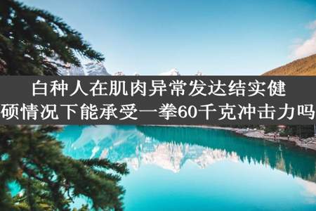 白种人在肌肉异常发达结实健硕情况下能承受一拳60千克冲击力吗