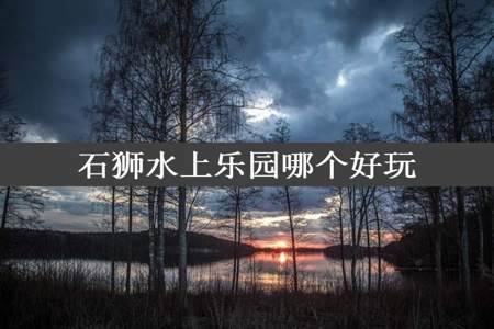 石狮水上乐园哪个好玩