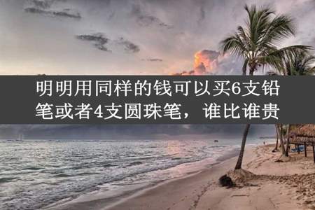 明明用同样的钱可以买6支铅笔或者4支圆珠笔，谁比谁贵