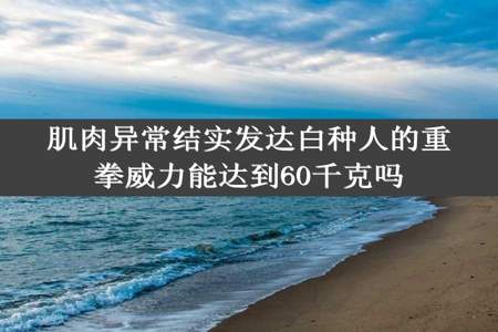 肌肉异常结实发达白种人的重拳威力能达到60千克吗