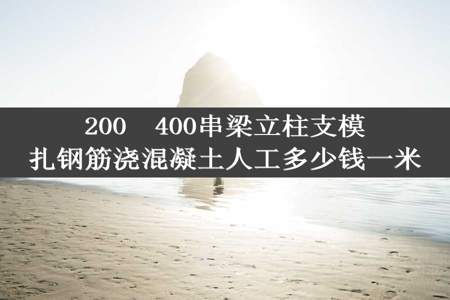 200✕400串梁立柱支模扎钢筋浇混凝土人工多少钱一米