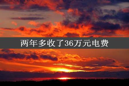 两年多收了36万元电费