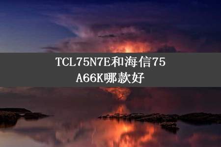 TCL75N7E和海信75A66K哪款好