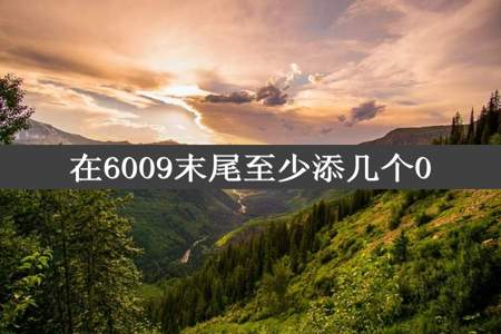 在6009末尾至少添几个0