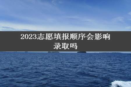 2023志愿填报顺序会影响录取吗