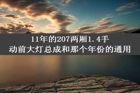 11年的207两厢1.4手动前大灯总成和那个年份的通用