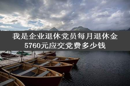 我是企业退休党员每月退休金5760元应交党费多少钱