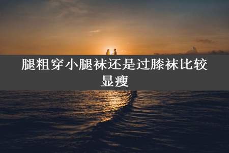 腿粗穿小腿袜还是过膝袜比较显瘦