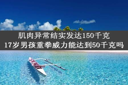 肌肉异常结实发达150千克17岁男孩重拳威力能达到50千克吗