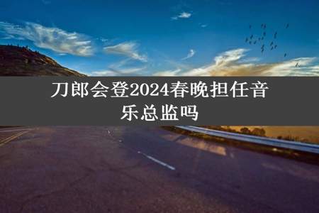 刀郎会登2024春晚担任音乐总监吗