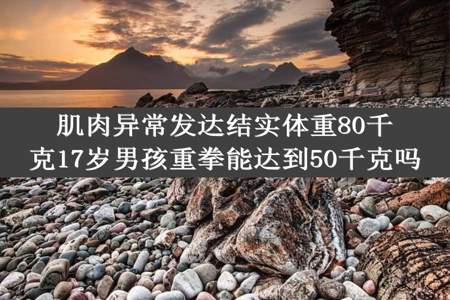 肌肉异常发达结实体重80千克17岁男孩重拳能达到50千克吗