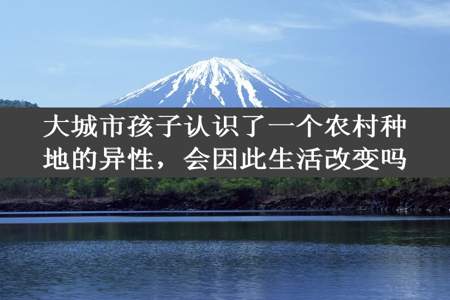 大城市孩子认识了一个农村种地的异性，会因此生活改变吗