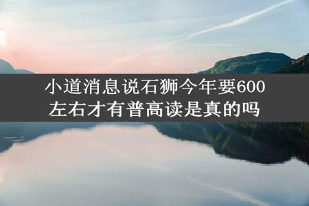 小道消息说石狮今年要600左右才有普高读是真的吗