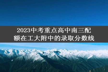 2023中考重点高中南三配额在工大附中的录取分数线