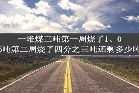 一堆煤三吨第一周烧了1、05吨第二周烧了四分之三吨还剩多少吨