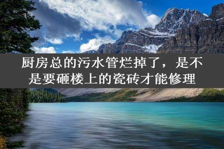 厨房总的污水管烂掉了，是不是要砸楼上的瓷砖才能修理