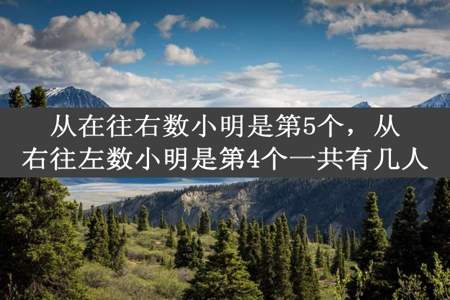 从在往右数小明是第5个，从右往左数小明是第4个一共有几人