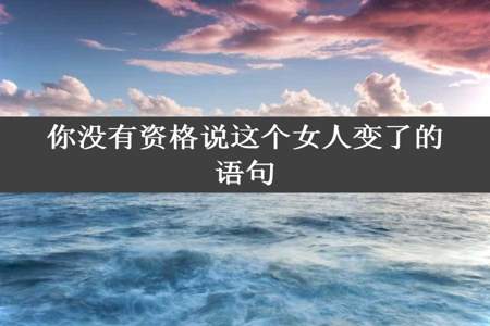 你没有资格说这个女人变了的语句