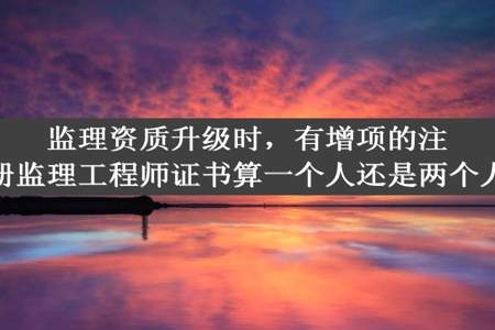 监理资质升级时，有增项的注册监理工程师证书算一个人还是两个人