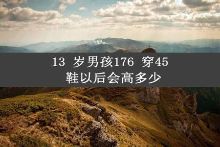 13 岁男孩176 穿45 鞋以后会高多少