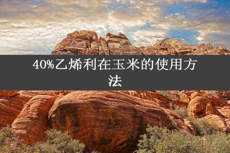 40%乙烯利在玉米的使用方法