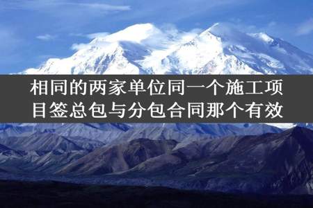 相同的两家单位同一个施工项目签总包与分包合同那个有效