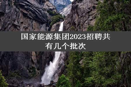 国家能源集团2023招聘共有几个批次