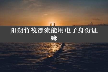 阳朔竹筏漂流能用电子身份证嘛