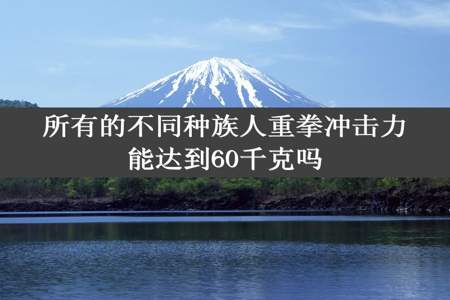 所有的不同种族人重拳冲击力能达到60千克吗