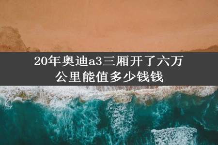 20年奥迪a3三厢开了六万公里能值多少钱钱