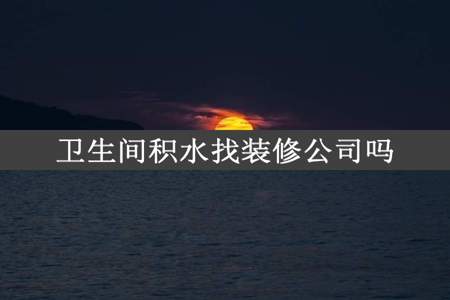 卫生间积水找装修公司吗