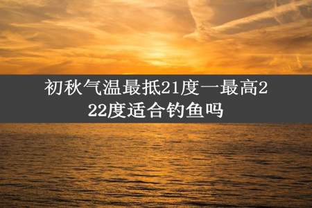 初秋气温最抵21度一最高222度适合钓鱼吗