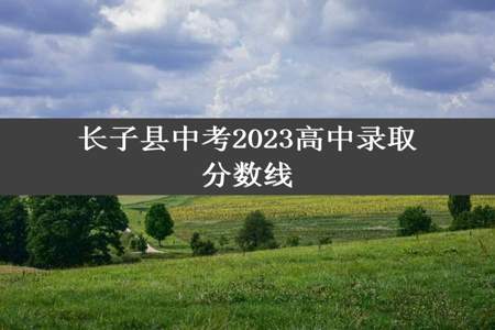 长子县中考2023高中录取分数线