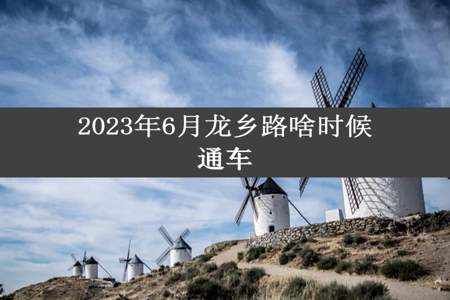 2023年6月龙乡路啥时候通车