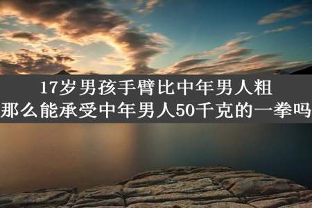 17岁男孩手臂比中年男人粗那么能承受中年男人50千克的一拳吗