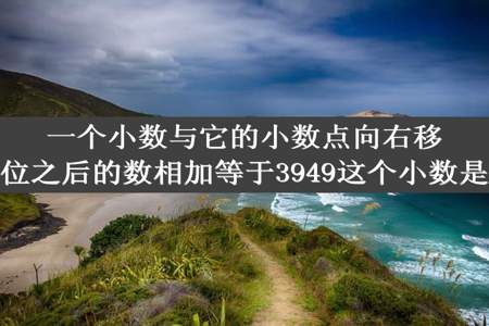 一个小数与它的小数点向右移动一位之后的数相加等于3949这个小数是多少