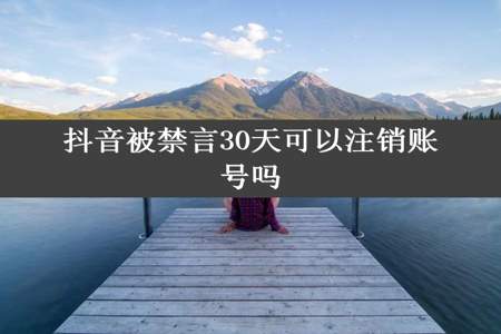 抖音被禁言30天可以注销账号吗